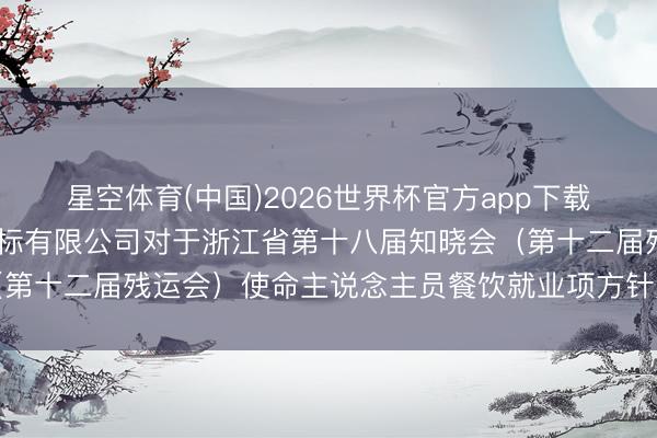 星空体育(中国)2026世界杯官方app下载 浙江省外洋时期建树招标有限公司对于浙江省第十八届知晓会（第十二届残运会）使命主说念主员餐饮就业项方针竞争性推敲公告