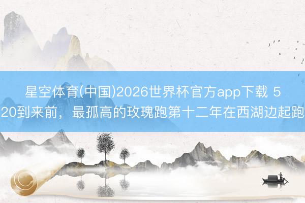 星空体育(中国)2026世界杯官方app下载 520到来前，最孤高的玫瑰跑第十二年在西湖边起跑
