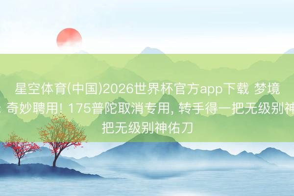 星空体育(中国)2026世界杯官方app下载 梦境西游: 奇妙聘用! 175普陀取消专用， 转手得一把无级别神佑刀