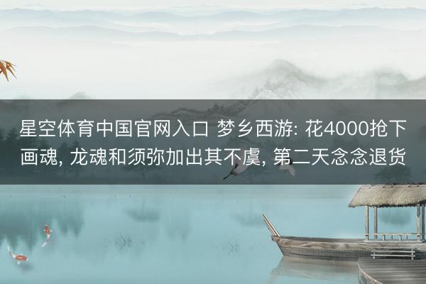 星空体育中国官网入口 梦乡西游: 花4000抢下画魂， 龙魂和须弥加出其不虞， 第二天念念退货