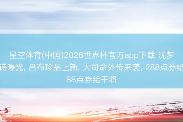 星空体育(中国)2026世界杯官方app下载 沈梦溪史诗曝光， 吕布珍品上新， 大司命外传来袭， 288点券给干将