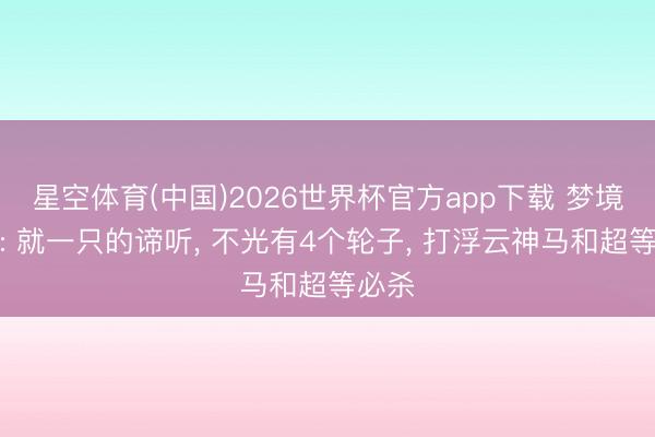 星空体育(中国)2026世界杯官方app下载 梦境西游: 就一只的谛听， 不光有4个轮子， 打浮云神马和超等必杀
