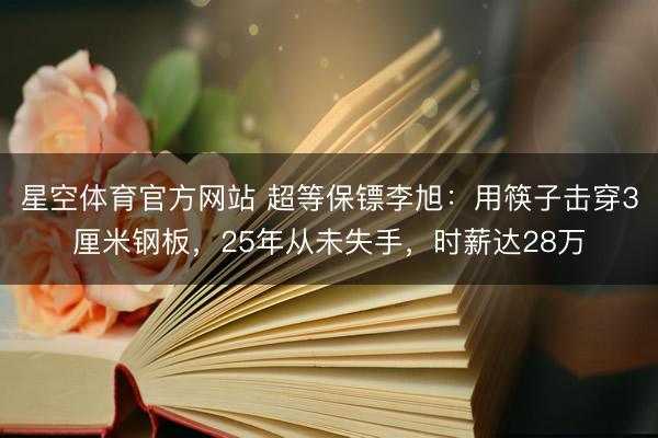 星空体育官方网站 超等保镖李旭：用筷子击穿3厘米钢板，25年从未失手，时薪达28万