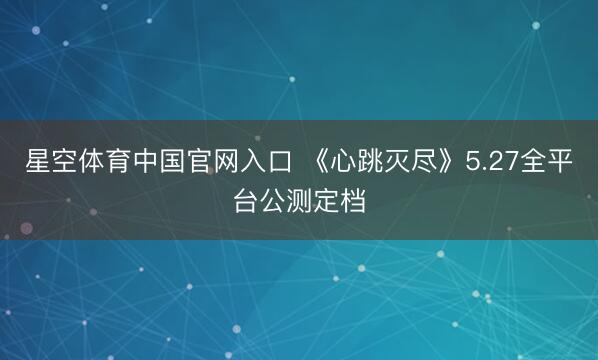 星空体育中国官网入口 《心跳灭尽》5.27全平台公测定档