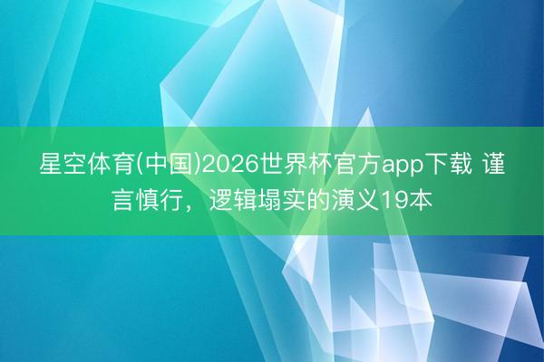 星空体育(中国)2026世界杯官方app下载 谨言慎行，逻辑塌实的演义19本