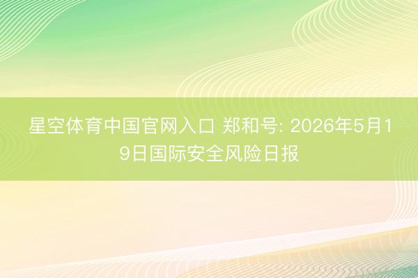 星空体育中国官网入口 郑和号: 2026年5月19日国际安全风险日报