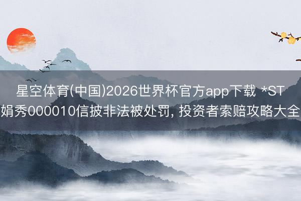 星空体育(中国)2026世界杯官方app下载 *ST娟秀000010信披非法被处罚， 投资者索赔攻略大全