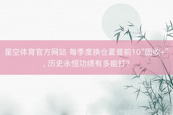 星空体育官方网站 每季度换仓夏普前10“固收+”， 历史永恒功绩有多能打?