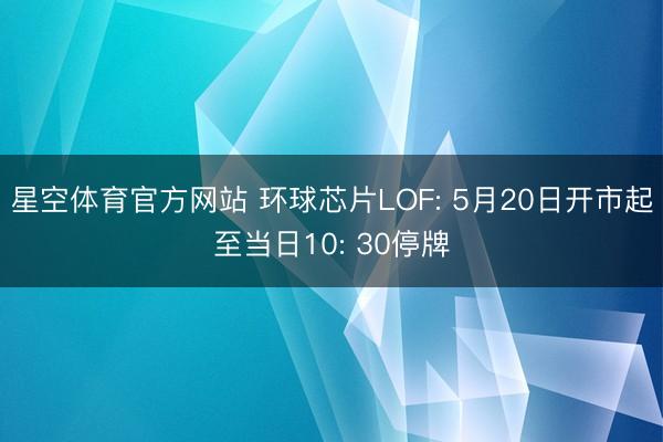 星空体育官方网站 环球芯片LOF: 5月20日开市起至当日10: 30停牌