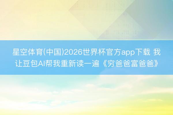 星空体育(中国)2026世界杯官方app下载 我让豆包AI帮我重新读一遍《穷爸爸富爸爸》