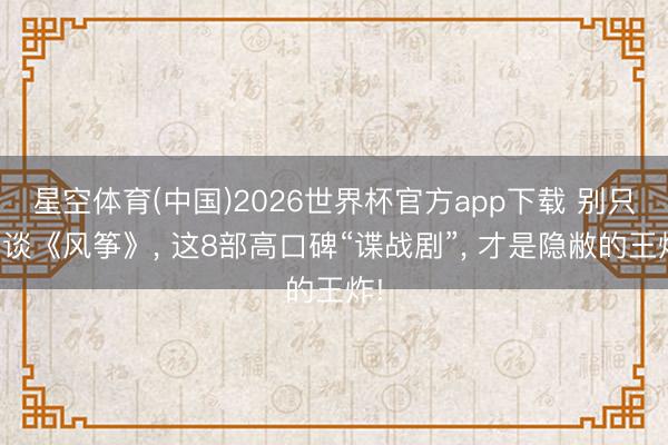 星空体育(中国)2026世界杯官方app下载 别只知谈《风筝》， 这8部高口碑“谍战剧”， 才是隐敝的王炸!
