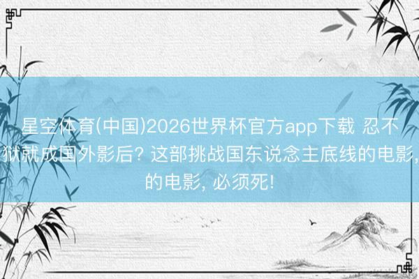 星空体育(中国)2026世界杯官方app下载 忍不了! 刚出狱就成国外影后? 这部挑战国东说念主底线的电影， 必须死!