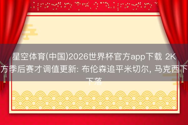 星空体育(中国)2026世界杯官方app下载 2K官方季后赛才调值更新: 布伦森追平米切尔， 马克西下落