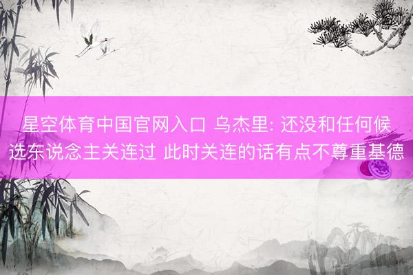星空体育中国官网入口 乌杰里: 还没和任何候选东说念主关连过 此时关连的话有点不尊重基德