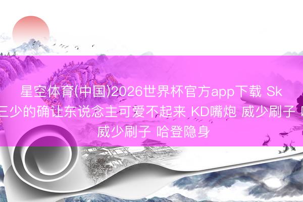 星空体育(中国)2026世界杯官方app下载 Skip: 雷霆三少的确让东说念主可爱不起来 KD嘴炮 威少刷子 哈登隐身