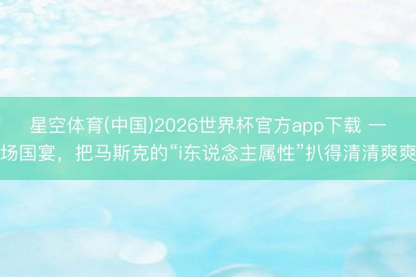 星空体育(中国)2026世界杯官方app下载 一场国宴，把马斯克的“i东说念主属性”扒得清清爽爽