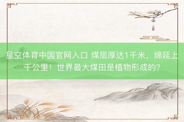 星空体育中国官网入口 煤层厚达1千米，绵延上千公里！世界最大煤田是植物形成的？