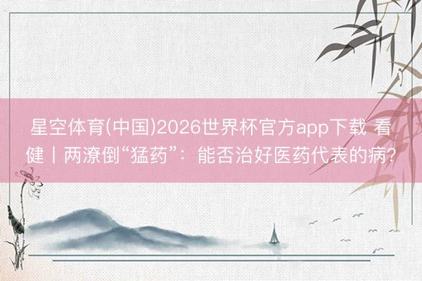 星空体育(中国)2026世界杯官方app下载 看健丨两潦倒“猛药”：能否治好医药代表的病？