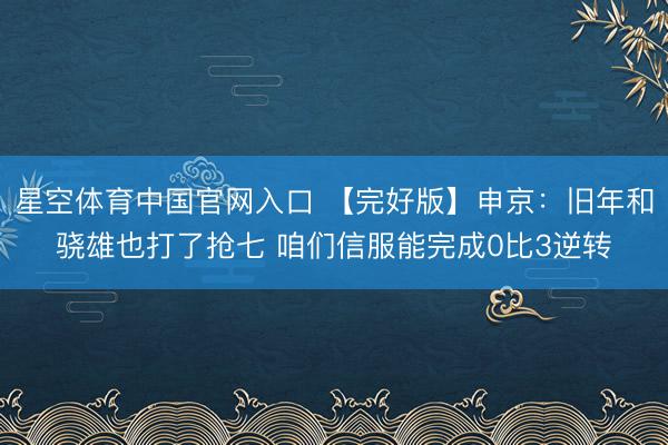 星空体育中国官网入口 【完好版】申京：旧年和骁雄也打了抢七 咱们信服能完成0比3逆转