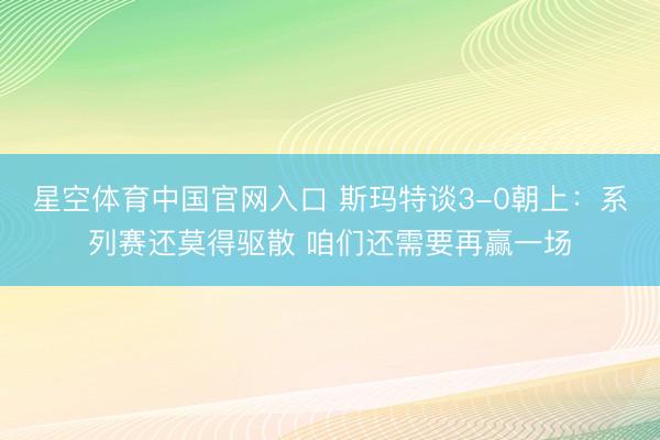 星空体育中国官网入口 斯玛特谈3-0朝上：系列赛还莫得驱散 咱们还需要再赢一场