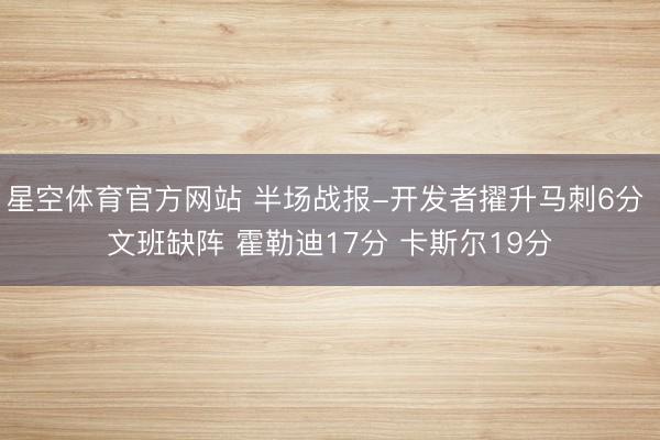 星空体育官方网站 半场战报-开发者擢升马刺6分 文班缺阵 霍勒迪17分 卡斯尔19分