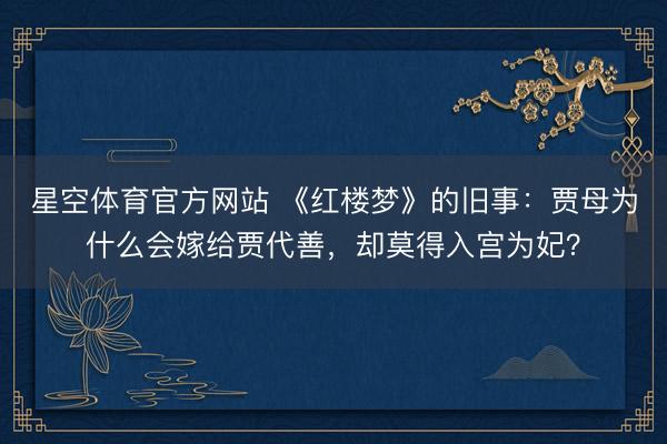 星空体育官方网站 《红楼梦》的旧事：贾母为什么会嫁给贾代善，却莫得入宫为妃？