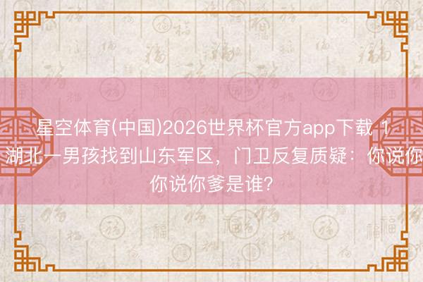 星空体育(中国)2026世界杯官方app下载 1949年，湖北一男孩找到山东军区，门卫反复质疑：你说你爹是谁？