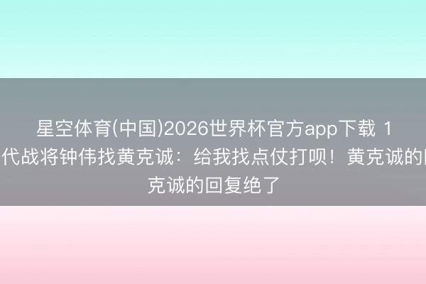 星空体育(中国)2026世界杯官方app下载 1979年一代战将钟伟找黄克诚：给我找点仗打呗！黄克诚的回复绝了