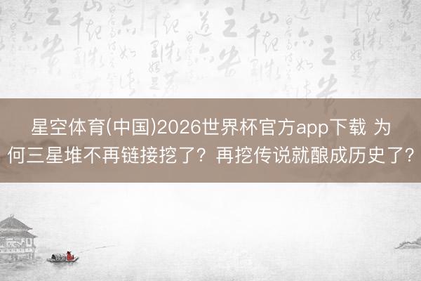 星空体育(中国)2026世界杯官方app下载 为何三星堆不再链接挖了？再挖传说就酿成历史了？