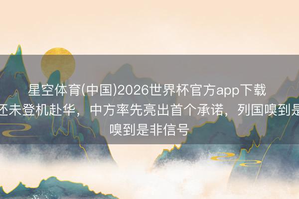 星空体育(中国)2026世界杯官方app下载 武契奇还未登机赴华，中方率先亮出首个承诺，列国嗅到是非信号