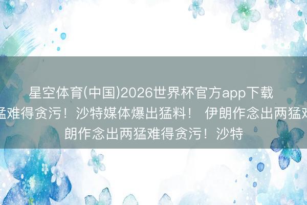 星空体育(中国)2026世界杯官方app下载 伊朗作念出两猛难得贪污！沙特媒体爆出猛料！ 伊朗作念出两猛难得贪污！沙特