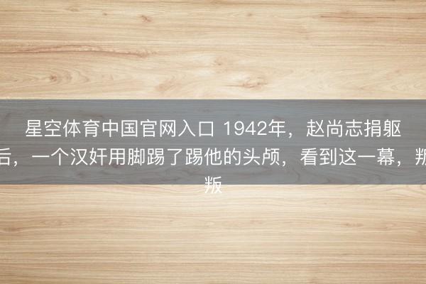 星空体育中国官网入口 1942年，赵尚志捐躯后，一个汉奸用脚踢了踢他的头颅，看到这一幕，叛