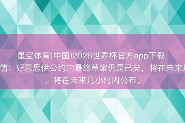 星空体育(中国)2026世界杯官方app下载 伊朗箝制好音信：好意思伊公约的最终草案仍是已矣，将在未来几小时内公布。