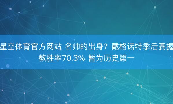星空体育官方网站 名帅的出身？戴格诺特季后赛握教胜率70.3% 暂为历史第一