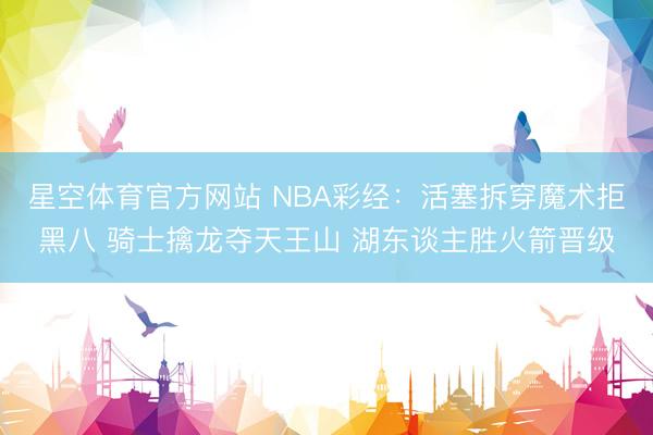 星空体育官方网站 NBA彩经：活塞拆穿魔术拒黑八 骑士擒龙夺天王山 湖东谈主胜火箭晋级