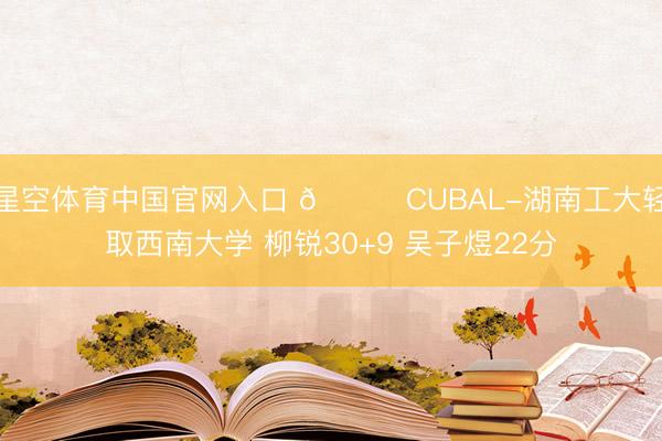 星空体育中国官网入口 🏀CUBAL-湖南工大轻取西南大学 柳锐30+9 吴子煜22分