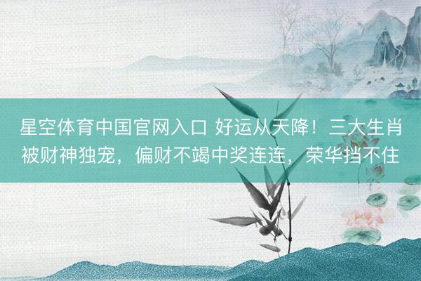 星空体育中国官网入口 好运从天降！三大生肖被财神独宠，偏财不竭中奖连连，荣华挡不住