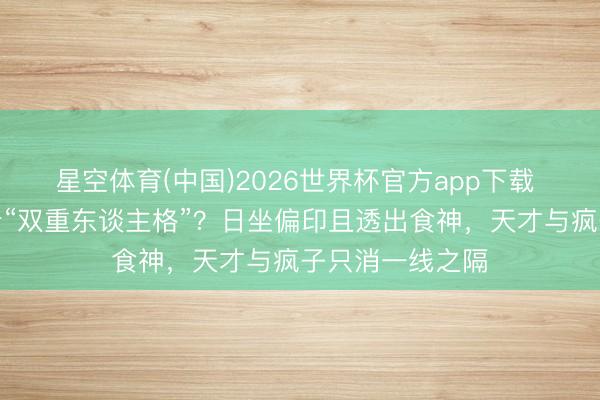 星空体育(中国)2026世界杯官方app下载 你的八字里藏着“双重东谈主格”？日坐偏印且透出食神，天才与疯子只消一线之隔