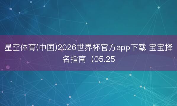 星空体育(中国)2026世界杯官方app下载 宝宝择名指南（05.25