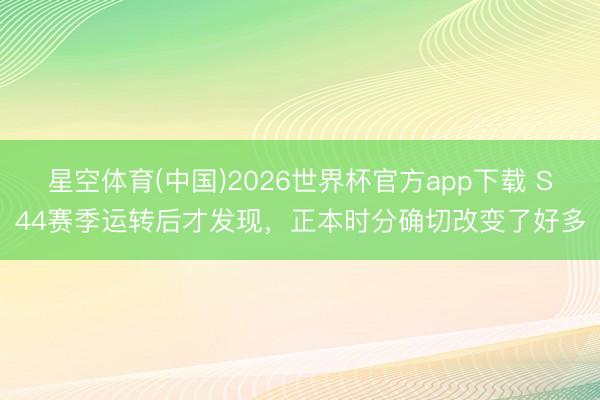 星空体育(中国)2026世界杯官方app下载 S44赛季运转后才发现，正本时分确切改变了好多