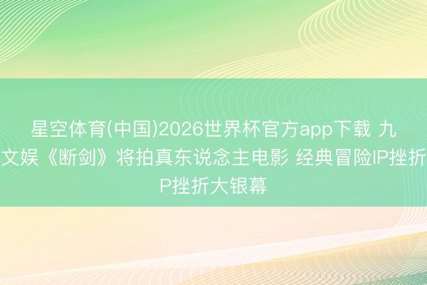 星空体育(中国)2026世界杯官方app下载 九游资讯文娱《断剑》将拍真东说念主电影 经典冒险IP挫折大银幕