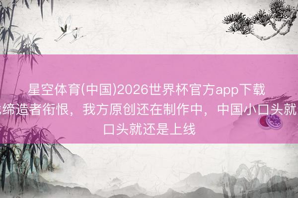 星空体育(中国)2026世界杯官方app下载 国外游戏缔造者衔恨，我方原创还在制作中，中国小口头就还是上线
