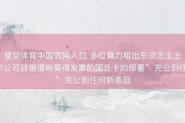 星空体育中国官网入口 多位算力租出东说念主士恢复“上市公司辞谢清晰莫得发票的国外卡的部署”: 充公到任何新条目