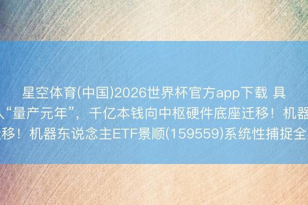 星空体育(中国)2026世界杯官方app下载 具身智能跳跃主张考证步入“量产元年”，千亿本钱向中枢硬件底座迁移！机器东说念主ETF景顺(159559)系统性捕捉全产业链阿尔法