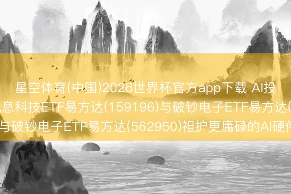 星空体育(中国)2026世界杯官方app下载 AI投资黑马指数，港股通讯息科技ETF易方达(159196)与破钞电子ETF易方达(562950)袒护更庸碌的AI硬件