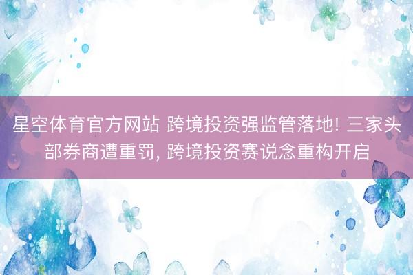 星空体育官方网站 跨境投资强监管落地! 三家头部券商遭重罚， 跨境投资赛说念重构开启