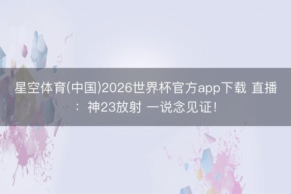星空体育(中国)2026世界杯官方app下载 直播：神23放射 一说念见证！