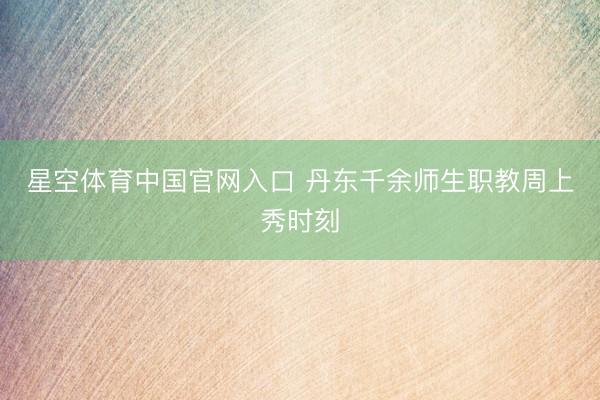 星空体育中国官网入口 丹东千余师生职教周上秀时刻