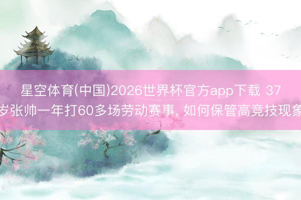 星空体育(中国)2026世界杯官方app下载 37岁张帅一年打60多场劳动赛事， 如何保管高竞技现象