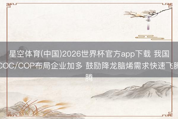 星空体育(中国)2026世界杯官方app下载 我国COC/COP布局企业加多 鼓励降龙脑烯需求快速飞腾